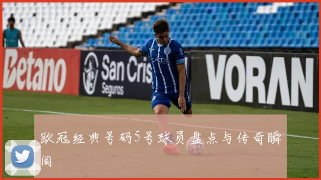 欧冠经典号码5号球员盘点与传奇瞬间