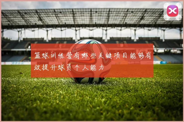 篮球训练营有哪些关键项目能够有效提升球员个人能力