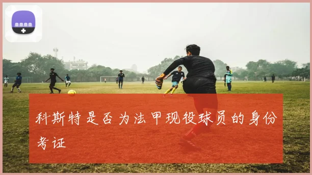 科斯特是否为法甲现役球员的身份考证