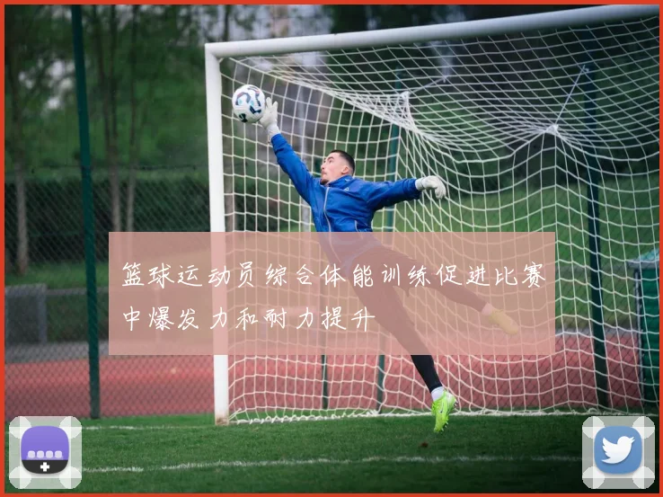 篮球运动员综合体能训练促进比赛中爆发力和耐力提升