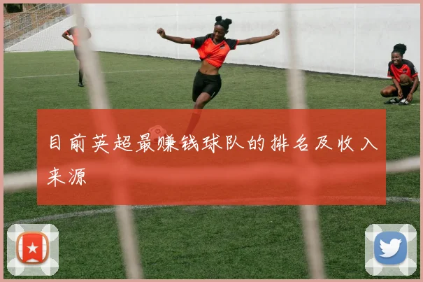 目前英超最赚钱球队的排名及收入来源