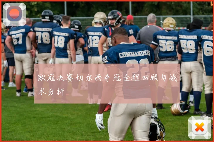 欧冠决赛切尔西夺冠全程回顾与战术分析