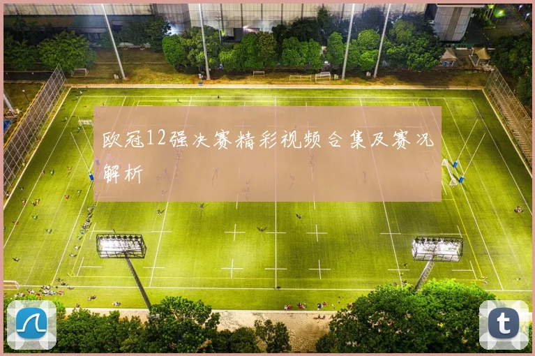 欧冠12强决赛精彩视频合集及赛况解析
