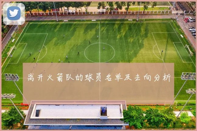 离开火箭队的球员名单及去向分析