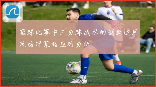 篮球比赛中三分球战术的创新运用及防守策略应对分析