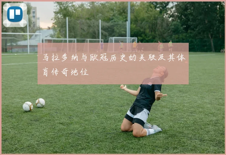 马拉多纳与欧冠历史的关联及其体育传奇地位