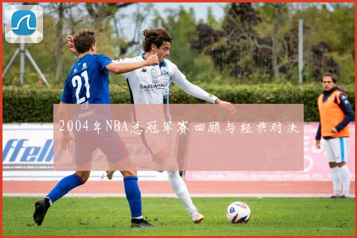 2004年NBA总冠军赛回顾与经典对决