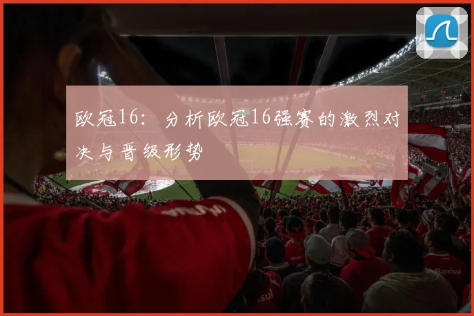 欧冠16：分析欧冠16强赛的激烈对决与晋级形势