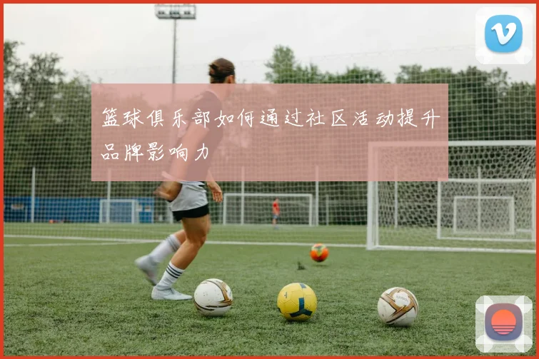 篮球俱乐部如何通过社区活动提升品牌影响力