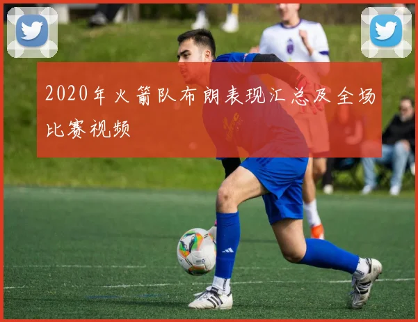 2020年火箭队布朗表现汇总及全场比赛视频