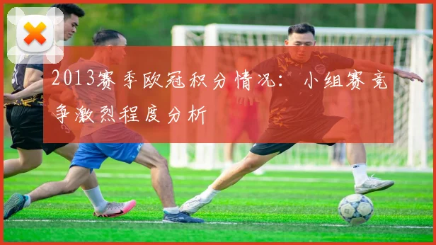 2013赛季欧冠积分情况：小组赛竞争激烈程度分析