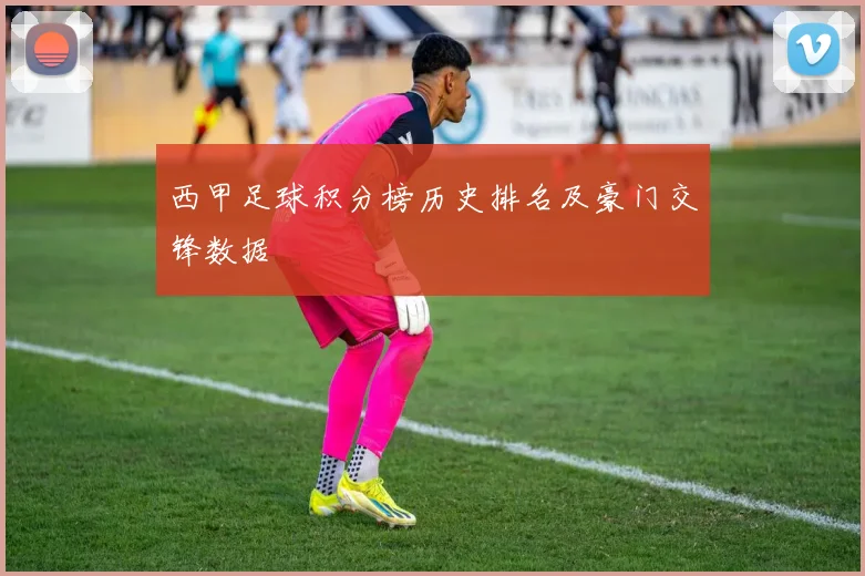 西甲足球积分榜历史排名及豪门交锋数据