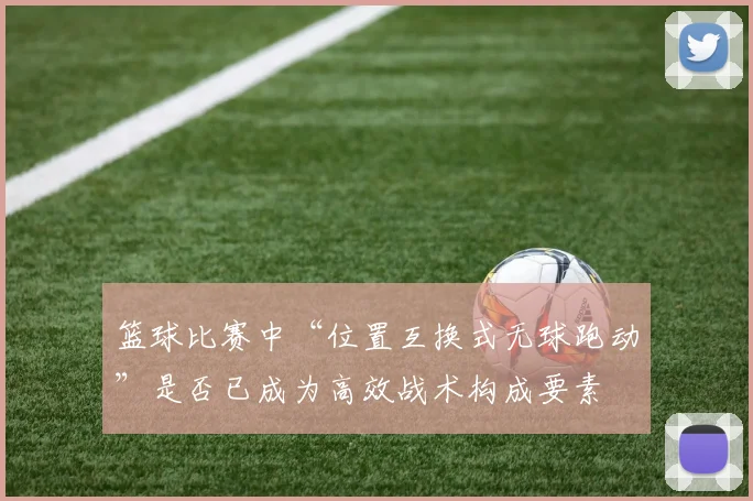篮球比赛中“位置互换式无球跑动”是否已成为高效战术构成要素